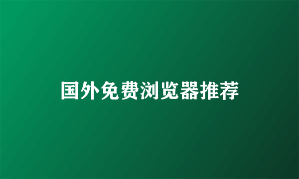 国外免费浏览器推荐