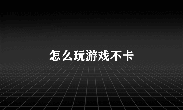 怎么玩游戏不卡