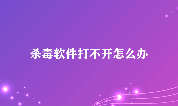 杀毒软件打不开怎么办