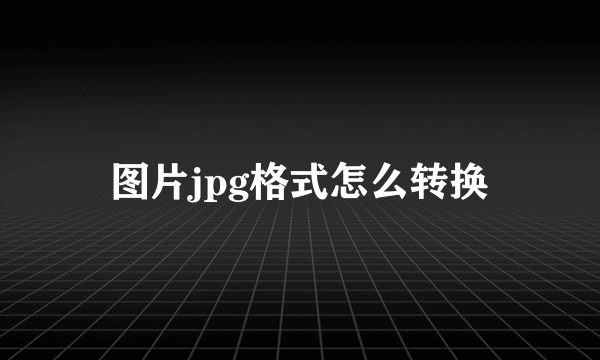 图片jpg格式怎么转换