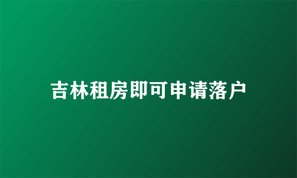 吉林租房即可申请落户