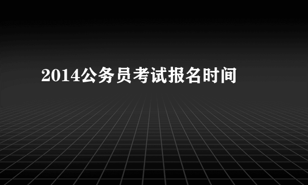 2014公务员考试报名时间