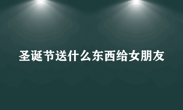 圣诞节送什么东西给女朋友