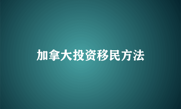 加拿大投资移民方法