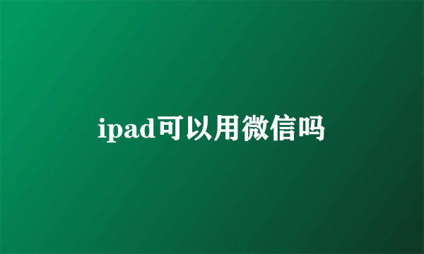 ipad可以用微信吗