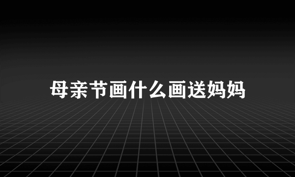 母亲节画什么画送妈妈