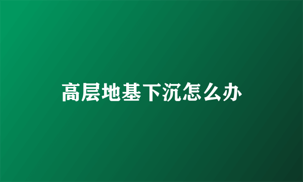 高层地基下沉怎么办