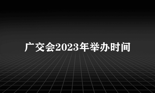 广交会2023年举办时间