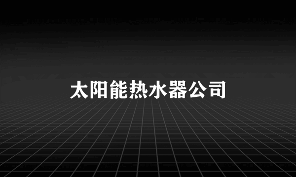 太阳能热水器公司