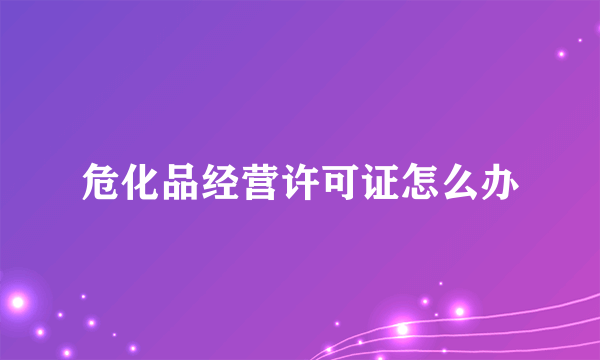 危化品经营许可证怎么办