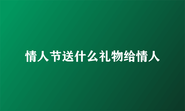 情人节送什么礼物给情人
