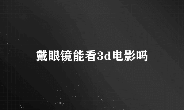 戴眼镜能看3d电影吗