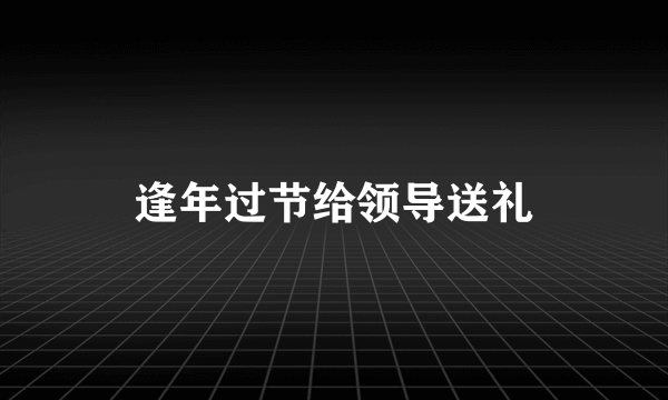 逢年过节给领导送礼