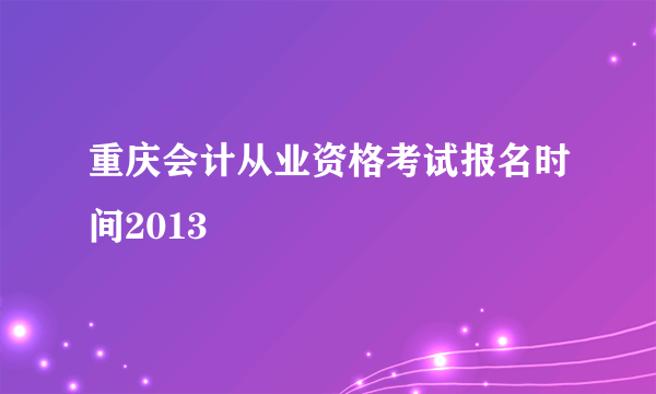 重庆会计从业资格考试报名时间2013