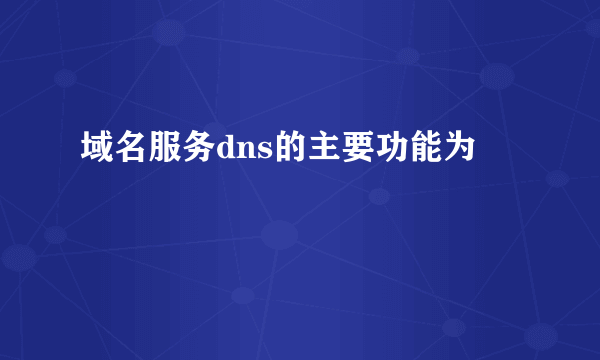 域名服务dns的主要功能为