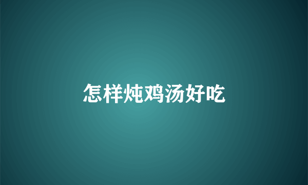 怎样炖鸡汤好吃