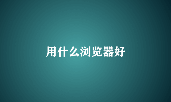 用什么浏览器好