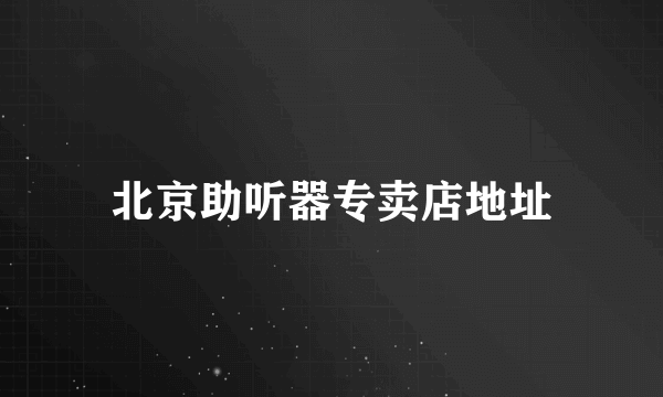北京助听器专卖店地址