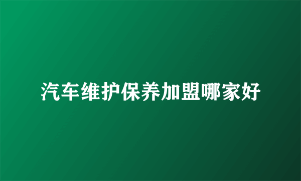 汽车维护保养加盟哪家好