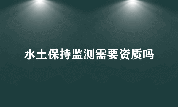 水土保持监测需要资质吗