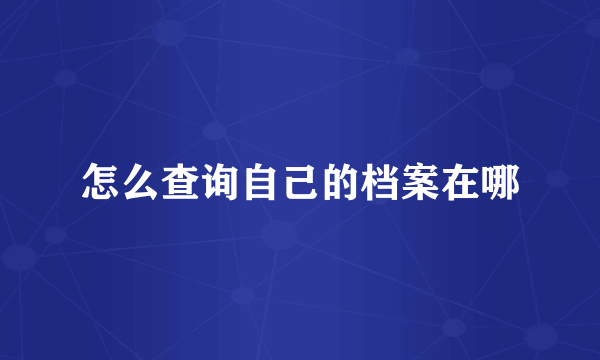 怎么查询自己的档案在哪