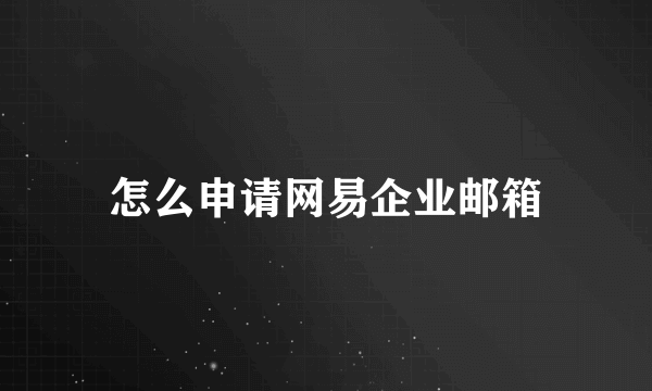 怎么申请网易企业邮箱