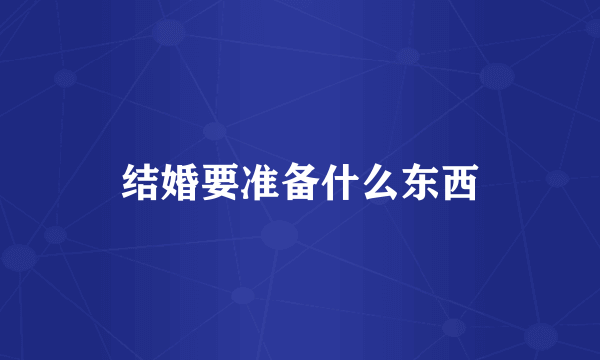 结婚要准备什么东西