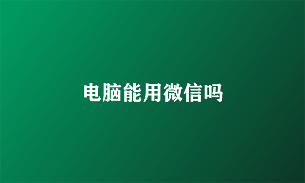 电脑能用微信吗