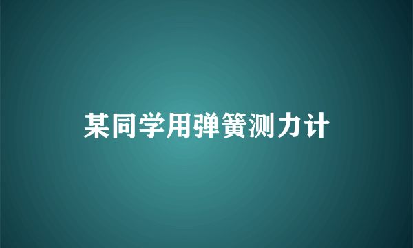 某同学用弹簧测力计
