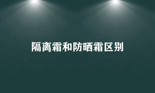 隔离霜和防晒霜区别