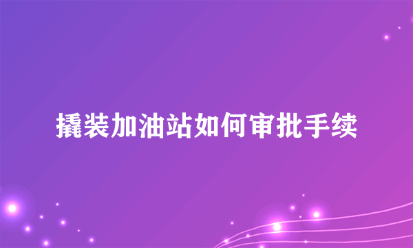 撬装加油站如何审批手续