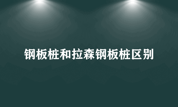 钢板桩和拉森钢板桩区别