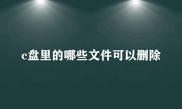 c盘里的哪些文件可以删除