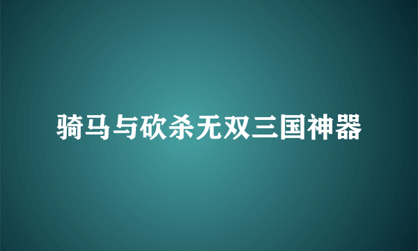 骑马与砍杀无双三国神器