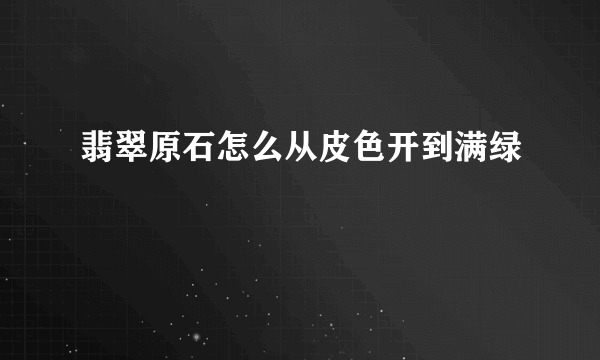 翡翠原石怎么从皮色开到满绿