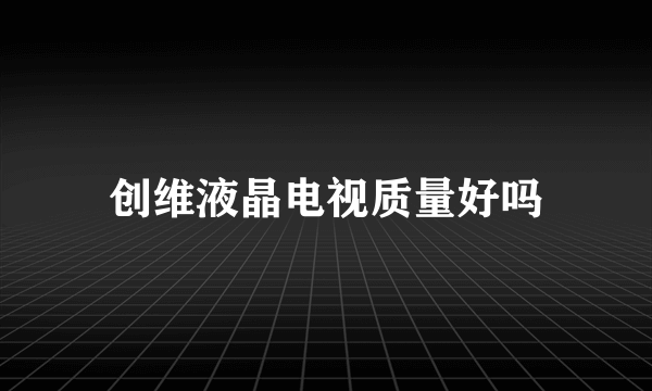 创维液晶电视质量好吗