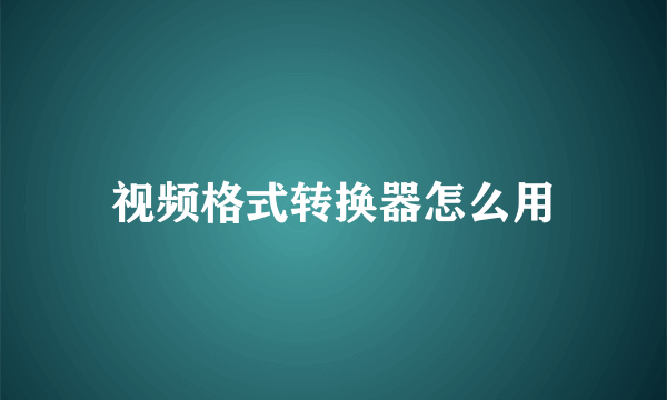 视频格式转换器怎么用