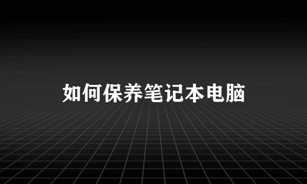 如何保养笔记本电脑
