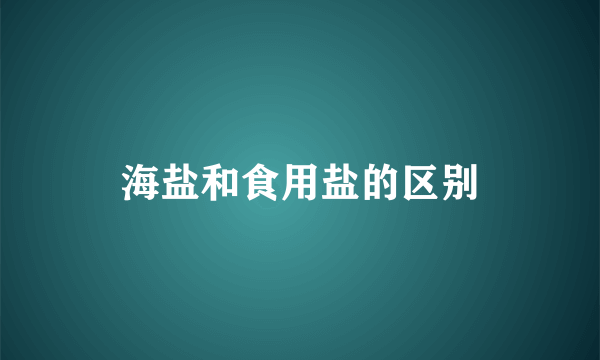 海盐和食用盐的区别