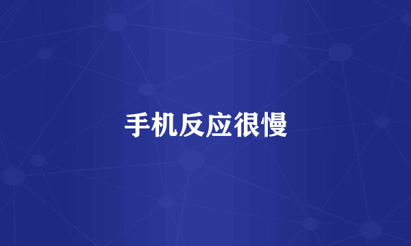 手机反应很慢