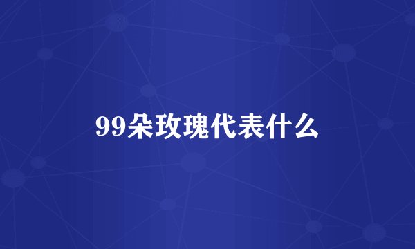 99朵玫瑰代表什么