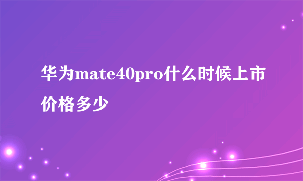 华为mate40pro什么时候上市价格多少