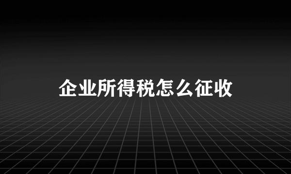 企业所得税怎么征收