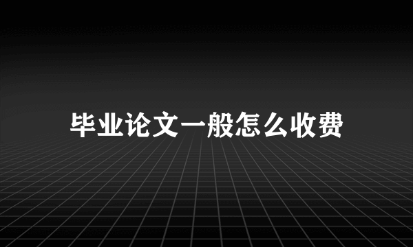 毕业论文一般怎么收费