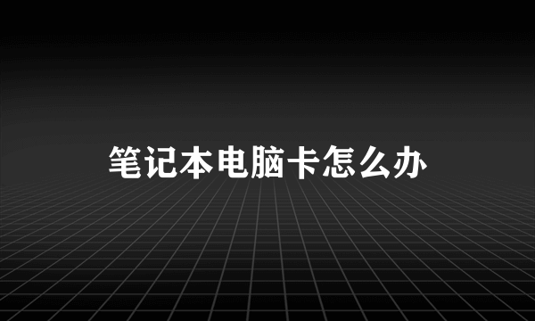 笔记本电脑卡怎么办