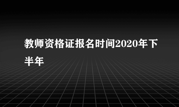 教师资格证报名时间2020年下半年