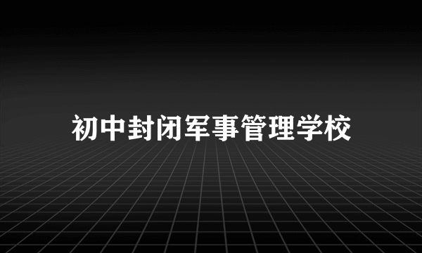 初中封闭军事管理学校