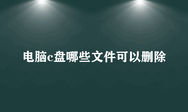 电脑c盘哪些文件可以删除