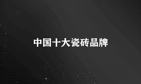 中国十大瓷砖品牌