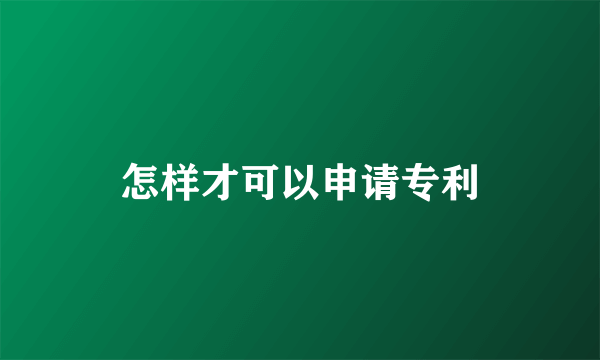 怎样才可以申请专利